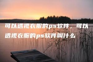 可以透视衣服的ps软件，可以透视衣服的ps软件叫什么 | ae插件合集