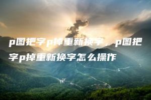 p图把字p掉重新换字，p图把字p掉重新换字怎么操作 | ae插件合集