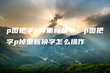 p图把字p掉重新换字，p图把字p掉重新换字怎么操作 | ae插件合集