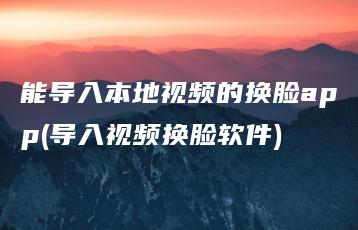 能导入本地视频的换脸app(导入视频换脸软件) | ae插件合集