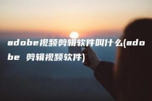 adobe视频剪辑软件叫什么(adobe 剪辑视频软件) | ae插件合集