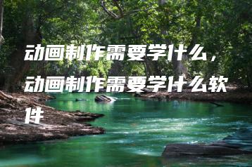 动画制作需要学什么，动画制作需要学什么软件 | ae插件合集