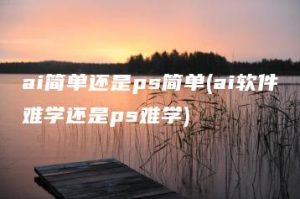 ai简单还是ps简单(ai软件难学还是ps难学) | ae插件合集