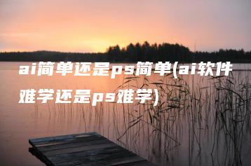 ai简单还是ps简单(ai软件难学还是ps难学) | ae插件合集