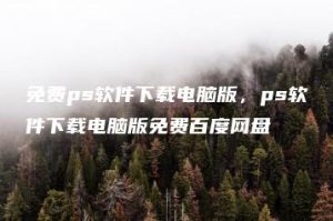 免费ps软件下载电脑版，ps软件下载电脑版免费百度网盘 | ae插件合集