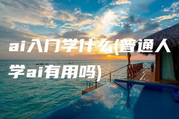ai入门学什么(普通人学ai有用吗) | ae插件合集