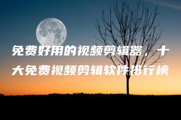 免费好用的视频剪辑器，十大免费视频剪辑软件排行榜 | ae插件合集