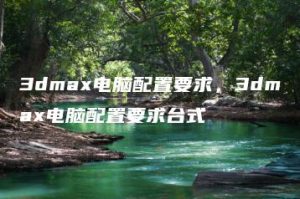 3dmax电脑配置要求，3dmax电脑配置要求台式 | ae插件合集