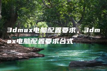 3dmax电脑配置要求，3dmax电脑配置要求台式 | ae插件合集