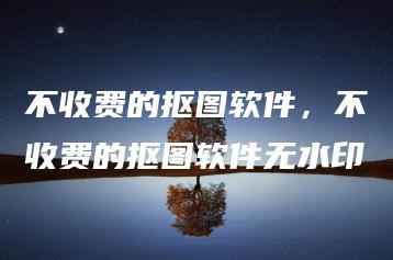 不收费的抠图软件，不收费的抠图软件无水印 | ae插件合集