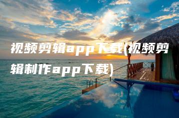 视频剪辑app下载(视频剪辑制作app下载) | ae插件合集