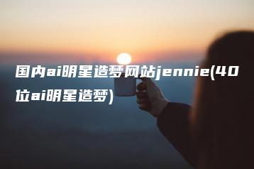 国内ai明星造梦网站jennie(40位ai明星造梦) | ae插件合集