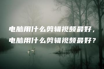 电脑用什么剪辑视频最好，电脑用什么剪辑视频最好？ | ae插件合集
