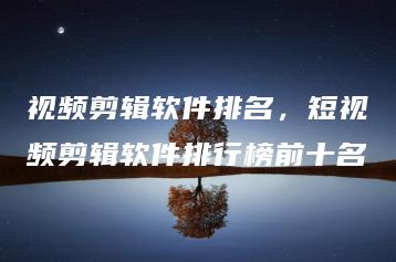 视频剪辑软件排名，短视频剪辑软件排行榜前十名 | ae插件合集