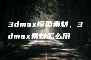 3dmax模型素材，3dmax素材怎么用 | ae插件合集