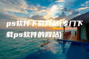 ps软件下载网站(专门下载ps软件的网站) | ae插件合集