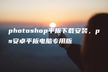 photoshop平板下载安装，ps安卓平板电脑专用版 | ae插件合集