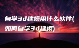 自学3d建模用什么软件(如何自学3d建模) | ae插件合集