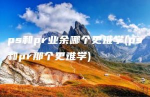 ps和pr业余哪个更难学(ps和pr那个更难学) | ae插件合集