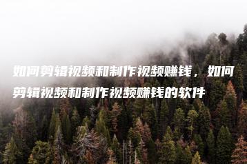 如何剪辑视频和制作视频赚钱，如何剪辑视频和制作视频赚钱的软件 | ae插件合集