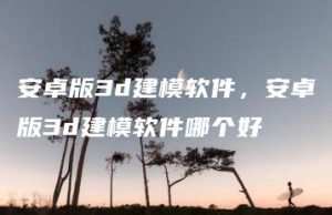 安卓版3d建模软件，安卓版3d建模软件哪个好 | ae插件合集