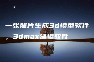 一张照片生成3d模型软件，3dmax建模软件 | ae插件合集