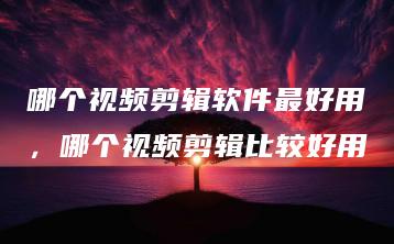 哪个视频剪辑软件最好用，哪个视频剪辑比较好用 | ae插件合集