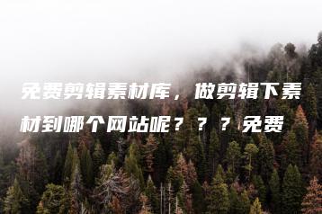 免费剪辑素材库，做剪辑下素材到哪个网站呢？？？免费 | ae插件合集