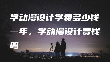 学动漫设计学费多少钱一年，学动漫设计费钱吗 | ae插件合集