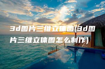 3d图片三维立体图(3d图片三维立体图怎么制作) | ae插件合集