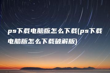 ps下载电脑版怎么下载(ps下载电脑版怎么下载破解版) | ae插件合集