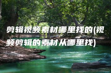 剪辑视频素材哪里找的(视频剪辑的素材从哪里找) | ae插件合集