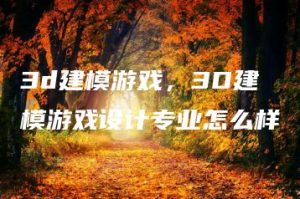 3d建模游戏，3D建模游戏设计专业怎么样 | ae插件合集
