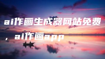 ai作画生成器网站免费，ai作画app | ae插件合集