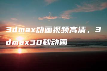 3dmax动画视频高清，3dmax30秒动画 | ae插件合集
