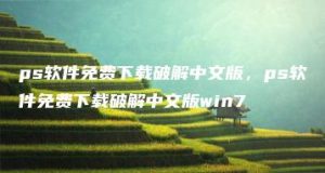 ps软件免费下载破解中文版，ps软件免费下载破解中文版win7 | ae插件合集