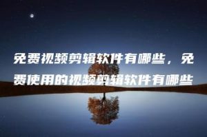 免费视频剪辑软件有哪些，免费使用的视频剪辑软件有哪些 | ae插件合集