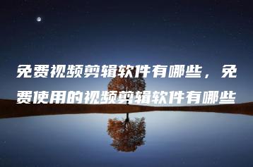 免费视频剪辑软件有哪些，免费使用的视频剪辑软件有哪些 | ae插件合集