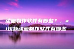 动画制作软件有哪些？，ai视频动画制作软件有哪些 | ae插件合集