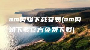 am剪辑下载安装(am剪辑下载官方免费下载) | ae插件合集