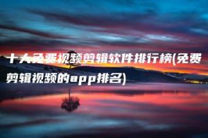 十大免费视频剪辑软件排行榜(免费剪辑视频的app排名) | ae插件合集