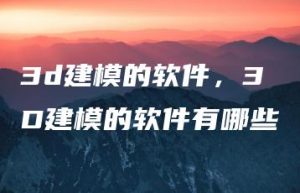 3d建模的软件，3D建模的软件有哪些 | ae插件合集