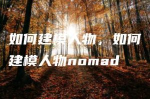 如何建模人物，如何建模人物nomad | ae插件合集