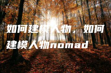 如何建模人物，如何建模人物nomad | ae插件合集