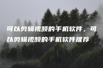 可以剪辑视频的手机软件，可以剪辑视频的手机软件推荐 | ae插件合集