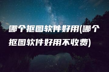 哪个抠图软件好用(哪个抠图软件好用不收费) | ae插件合集