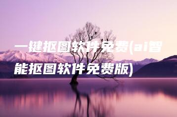 一键抠图软件免费(ai智能抠图软件免费版) | ae插件合集