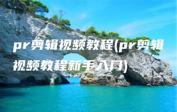 pr剪辑视频教程(pr剪辑视频教程新手入门) | ae插件合集