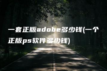 一套正版adobe多少钱(一个正版ps软件多少钱) | ae插件合集