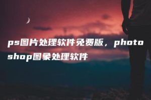 ps图片处理软件免费版，photoshop图象处理软件 | ae插件合集